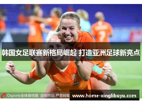 韩国女足联赛新格局崛起 打造亚洲足球新亮点